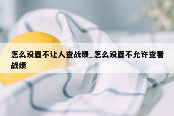 怎么设置不让人查战绩_怎么设置不允许查看战绩