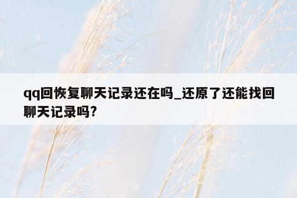 qq回恢复聊天记录还在吗_还原了还能找回聊天记录吗?