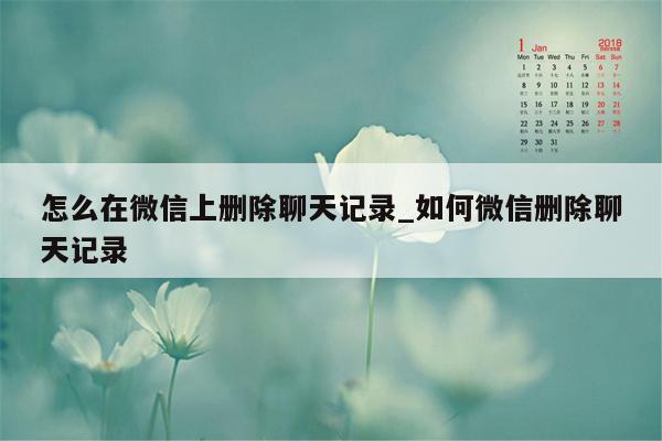 怎么在微信上删除聊天记录_如何微信删除聊天记录