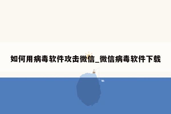 如何用病毒软件攻击微信_微信病毒软件下载