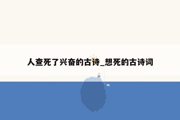 人查死了兴奋的古诗_想死的古诗词