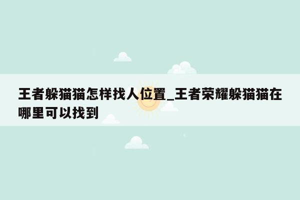 王者躲猫猫怎样找人位置_王者荣耀躲猫猫在哪里可以找到