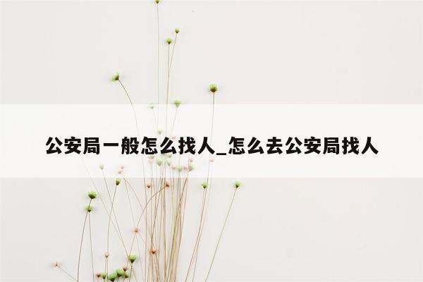 公安局一般怎么找人_怎么去公安局找人