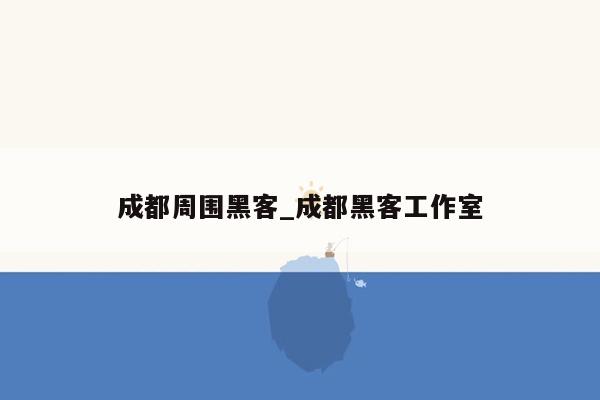 成都周围黑客_成都黑客工作室