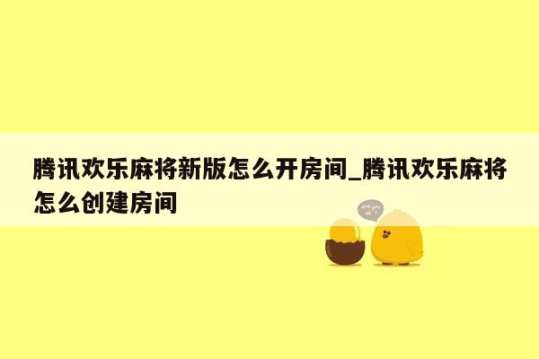 腾讯欢乐麻将新版怎么开房间_腾讯欢乐麻将怎么创建房间