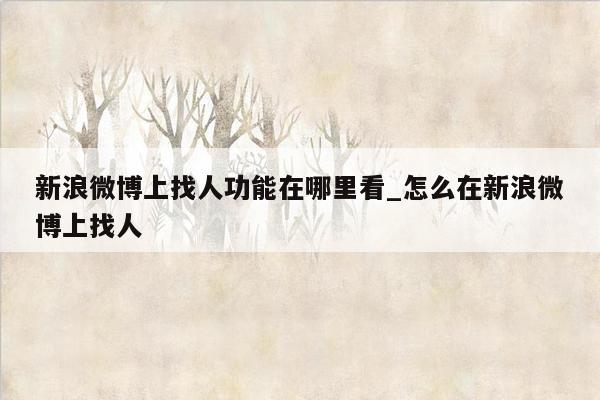 新浪微博上找人功能在哪里看_怎么在新浪微博上找人