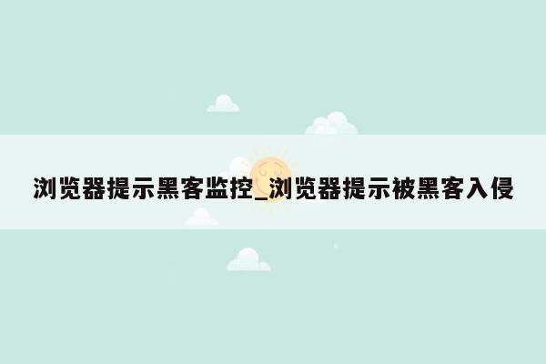 浏览器提示黑客监控_浏览器提示被黑客入侵