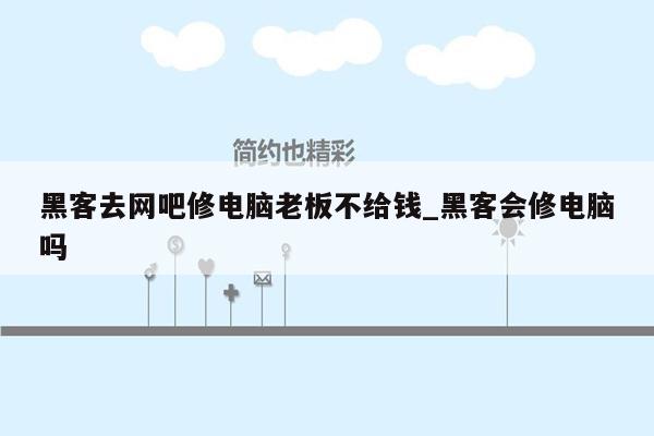 黑客去网吧修电脑老板不给钱_黑客会修电脑吗