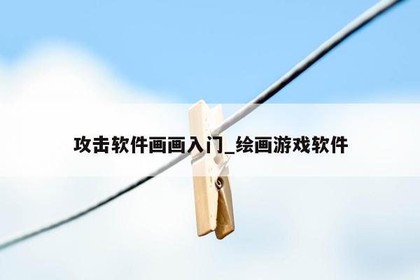 攻击软件画画入门_绘画游戏软件