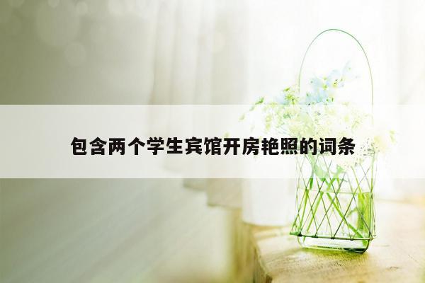 包含两个学生宾馆开房艳照的词条