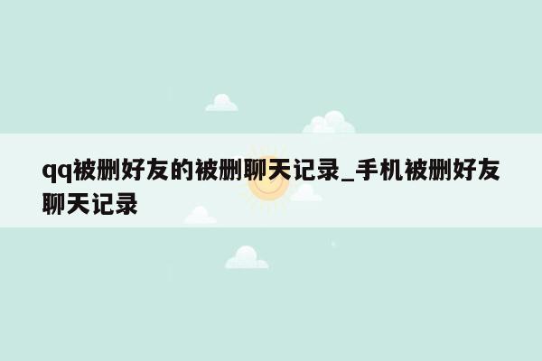 qq被删好友的被删聊天记录_手机被删好友聊天记录