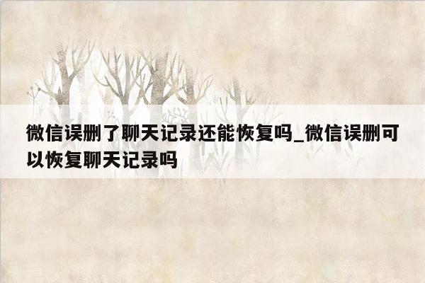 微信误删了聊天记录还能恢复吗_微信误删可以恢复聊天记录吗