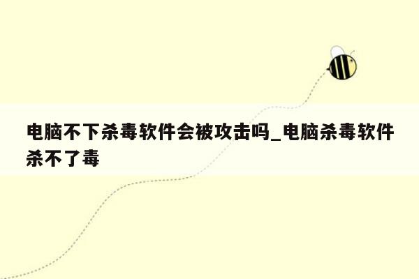 电脑不下杀毒软件会被攻击吗_电脑杀毒软件杀不了毒