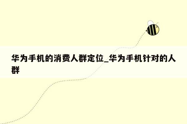 华为手机的消费人群定位_华为手机针对的人群