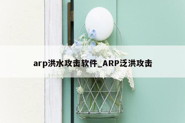 arp洪水攻击软件_ARP泛洪攻击