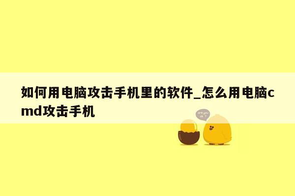 如何用电脑攻击手机里的软件_怎么用电脑cmd攻击手机