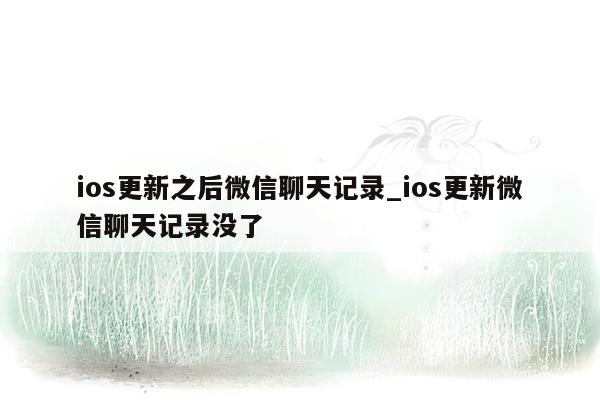 ios更新之后微信聊天记录_ios更新微信聊天记录没了