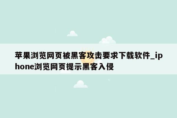 苹果浏览网页被黑客攻击要求下载软件_iphone浏览网页提示黑客入侵