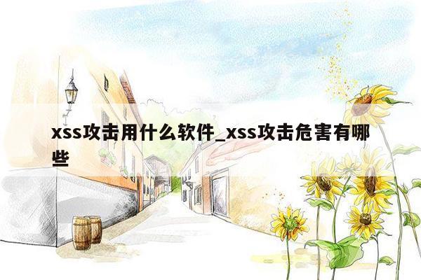 xss攻击用什么软件_xss攻击危害有哪些