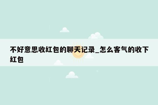 不好意思收红包的聊天记录_怎么客气的收下红包