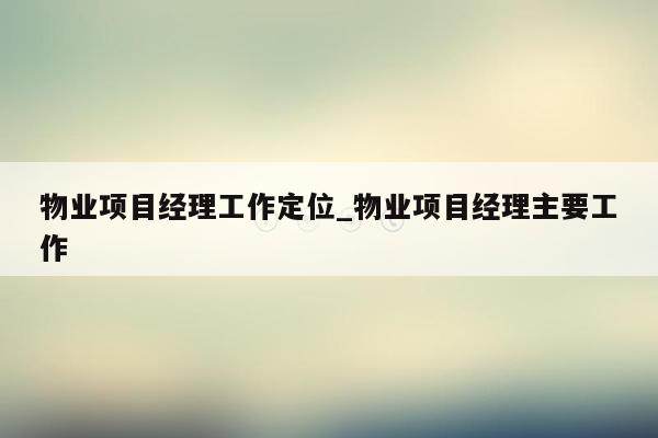 物业项目经理工作定位_物业项目经理主要工作