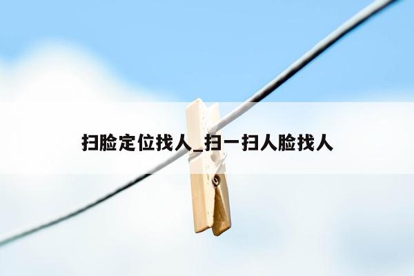 扫脸定位找人_扫一扫人脸找人