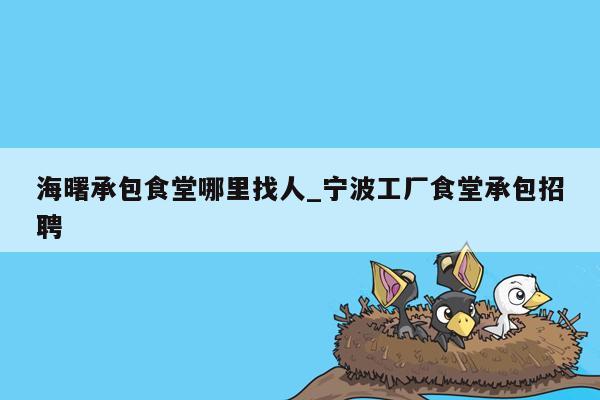 海曙承包食堂哪里找人_宁波工厂食堂承包招聘