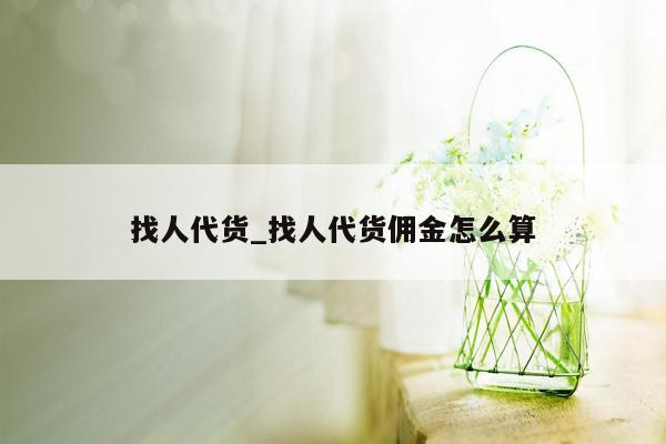 找人代货_找人代货佣金怎么算