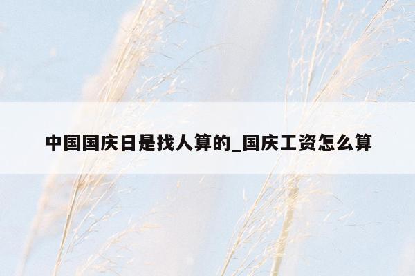 中国国庆日是找人算的_国庆工资怎么算