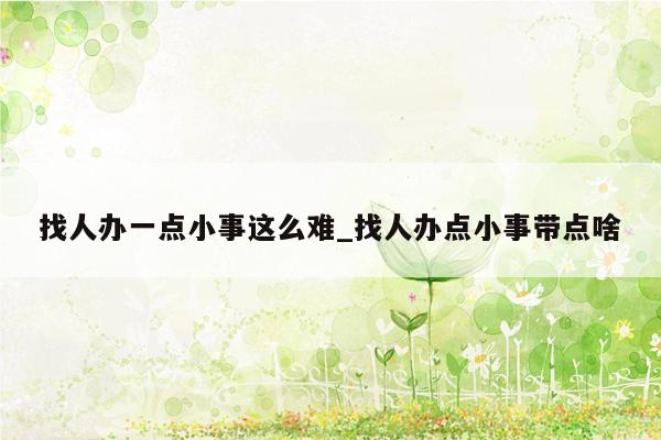 找人办一点小事这么难_找人办点小事带点啥