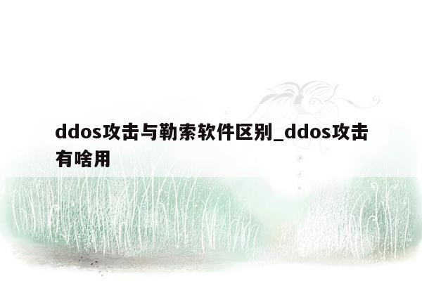 ddos攻击与勒索软件区别_ddos攻击有啥用