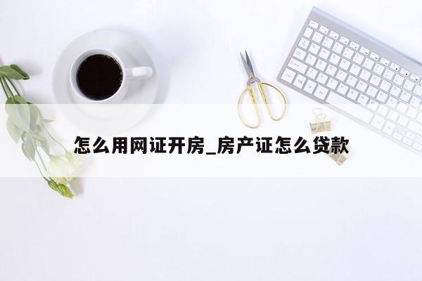 怎么用网证开房_房产证怎么贷款