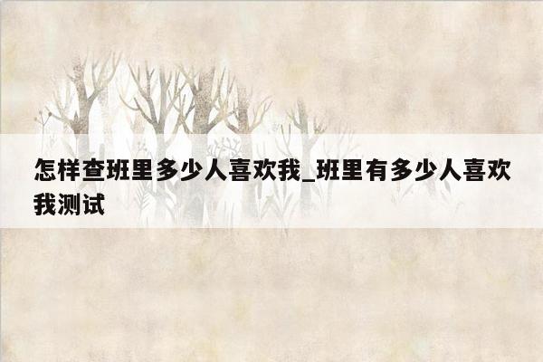 怎样查班里多少人喜欢我_班里有多少人喜欢我测试