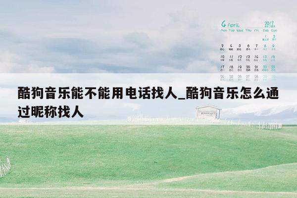 酷狗音乐能不能用电话找人_酷狗音乐怎么通过昵称找人