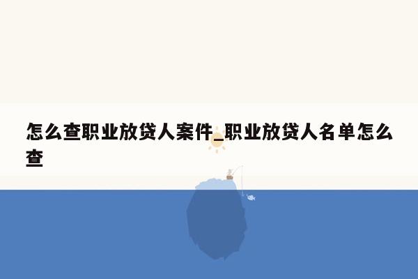 怎么查职业放贷人案件_职业放贷人名单怎么查