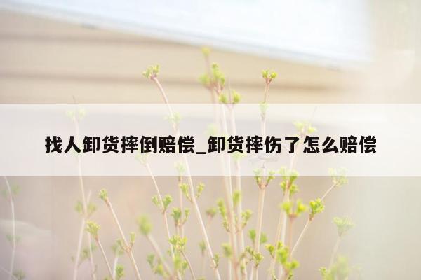 找人卸货摔倒赔偿_卸货摔伤了怎么赔偿