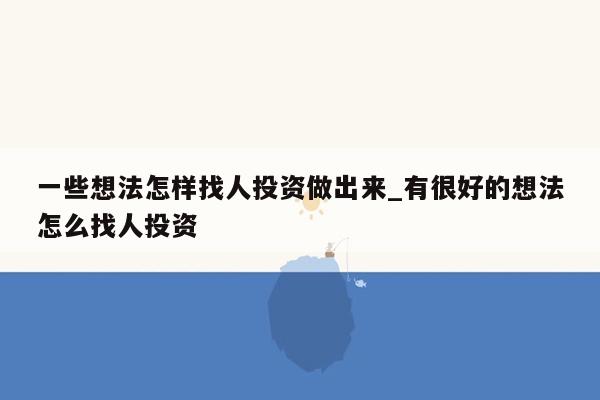 一些想法怎样找人投资做出来_有很好的想法怎么找人投资