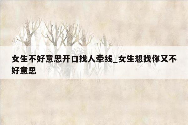 女生不好意思开口找人牵线_女生想找你又不好意思