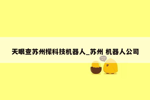 天眼查苏州檬科技机器人_苏州 机器人公司