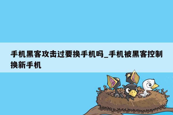 手机黑客攻击过要换手机吗_手机被黑客控制换新手机