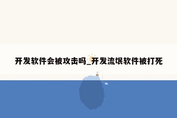 开发软件会被攻击吗_开发流氓软件被打死