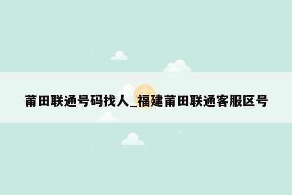 莆田联通号码找人_福建莆田联通客服区号