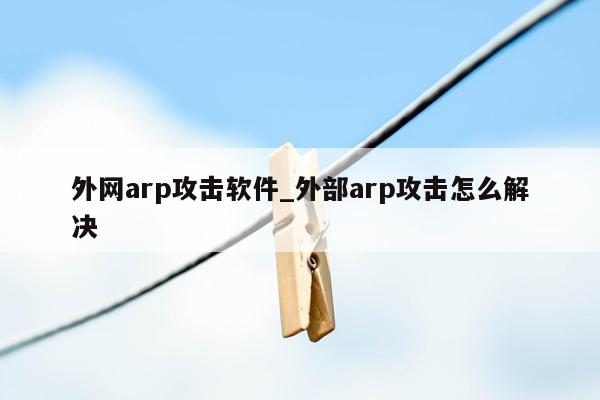 外网arp攻击软件_外部arp攻击怎么解决