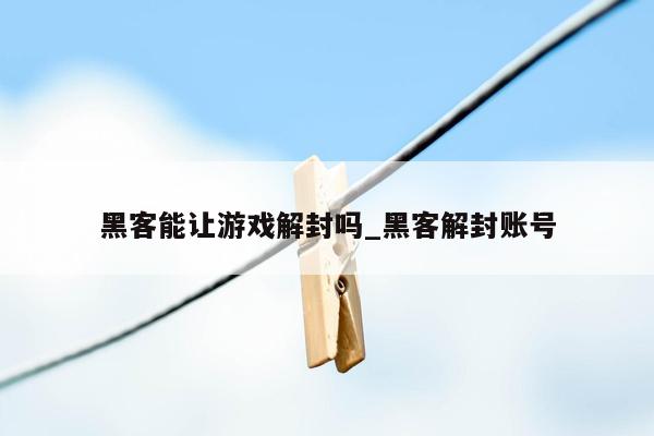 黑客能让游戏解封吗_黑客解封账号