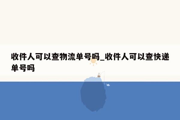 收件人可以查物流单号吗_收件人可以查快递单号吗