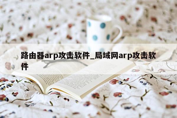 路由器arp攻击软件_局域网arp攻击软件