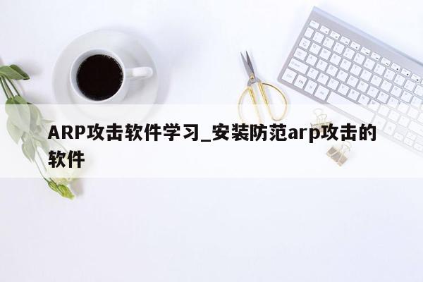 ARP攻击软件学习_安装防范arp攻击的软件