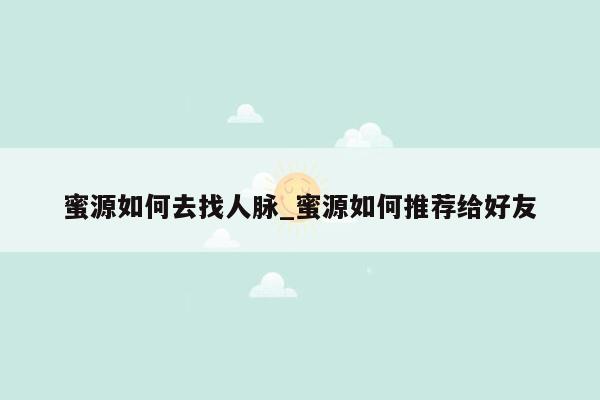 蜜源如何去找人脉_蜜源如何推荐给好友