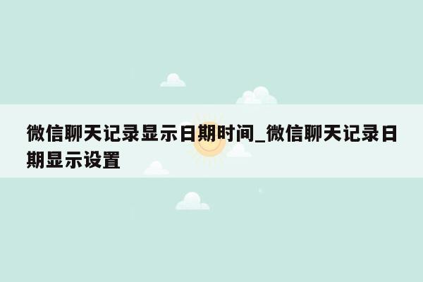 微信聊天记录显示日期时间_微信聊天记录日期显示设置