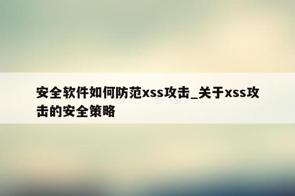 安全软件如何防范xss攻击_关于xss攻击的安全策略